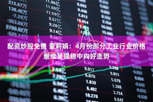 配资炒股免费 董莉娟：4月份部分工业行业价格继续呈现稳中向好走势