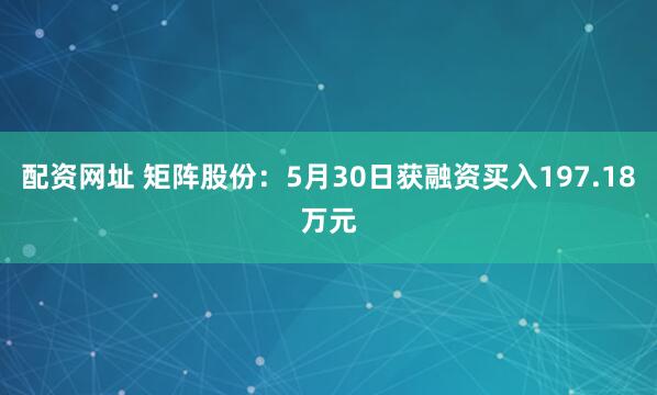 配资网址 矩阵股份：5月30日获融资买入197.18万元