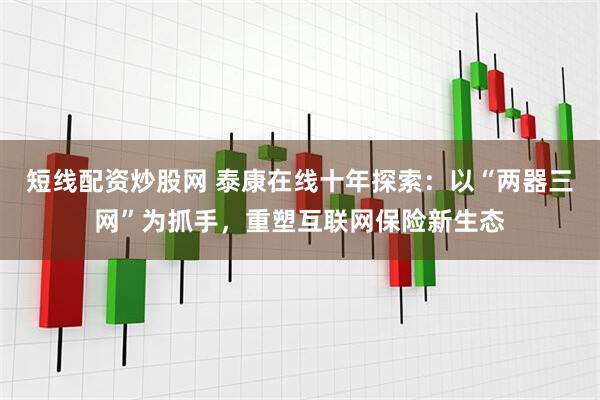 短线配资炒股网 泰康在线十年探索：以“两器三网”为抓手，重塑互联网保险新生态
