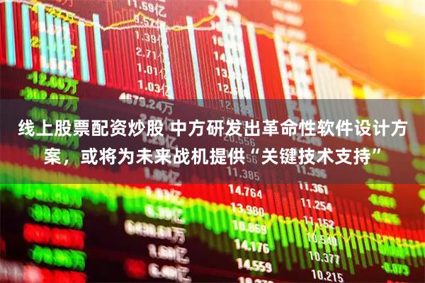 线上股票配资炒股 中方研发出革命性软件设计方案，或将为未来战机提供“关键技术支持”