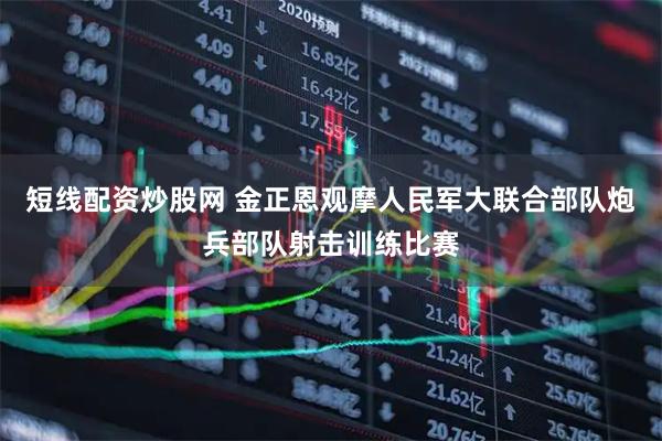 短线配资炒股网 金正恩观摩人民军大联合部队炮兵部队射击训练比赛