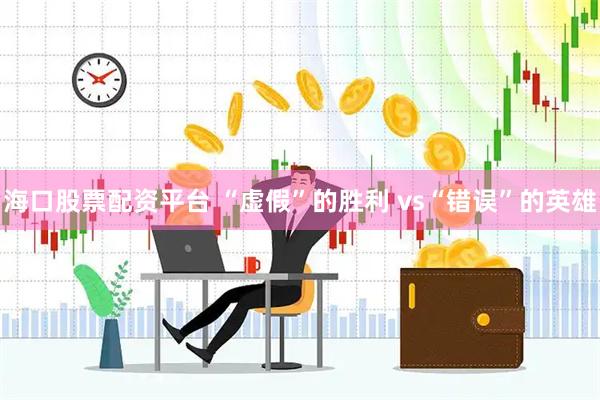 海口股票配资平台 “虚假”的胜利 vs“错误”的英雄