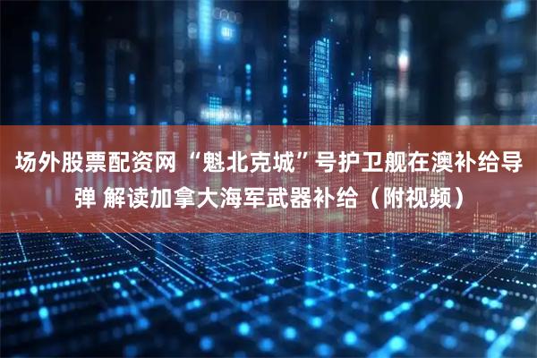 场外股票配资网 “魁北克城”号护卫舰在澳补给导弹 解读加拿大海军武器补给（附视频）