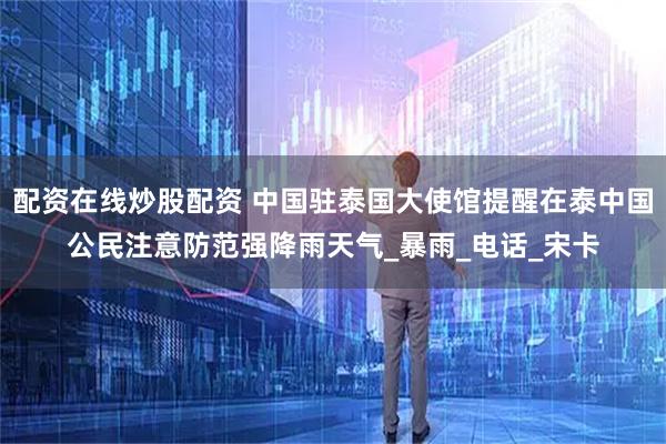 配资在线炒股配资 中国驻泰国大使馆提醒在泰中国公民注意防范强降雨天气_暴雨_电话_宋卡