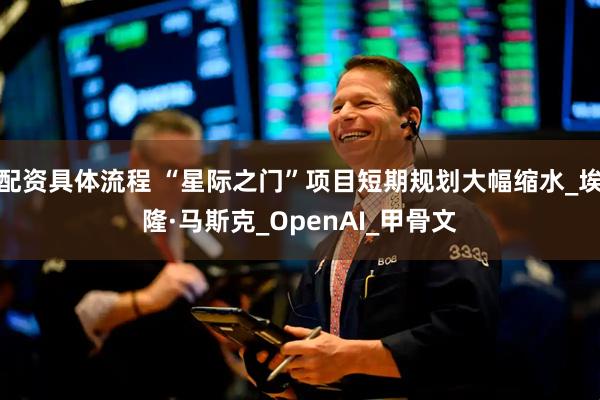 配资具体流程 “星际之门”项目短期规划大幅缩水_埃隆·马斯克_OpenAI_甲骨文