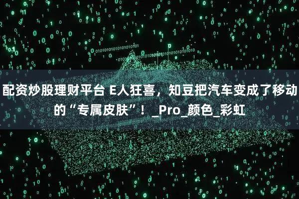 配资炒股理财平台 E人狂喜，知豆把汽车变成了移动的“专属皮肤”！_Pro_颜色_彩虹