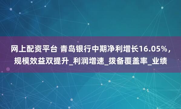 网上配资平台 青岛银行中期净利增长16.05%，规模效益双提升_利润增速_拨备覆盖率_业绩