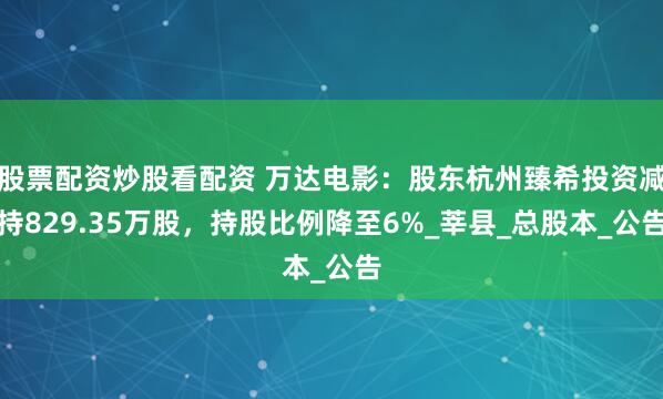 股票配资炒股看配资 万达电影：股东杭州臻希投资减持829.35万股，持股比例降至6%_莘县_总股本_公告
