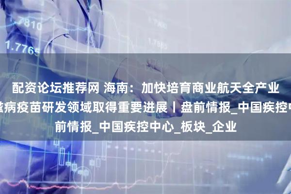 配资论坛推荐网 海南：加快培育商业航天全产业链；我国在艾滋病疫苗研发领域取得重要进展丨盘前情报_中国疾控中心_板块_企业