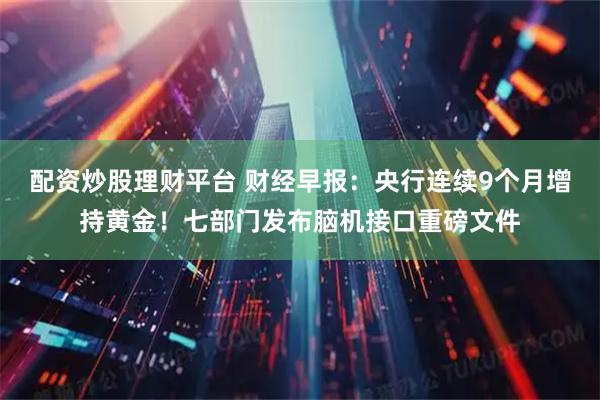 配资炒股理财平台 财经早报：央行连续9个月增持黄金！七部门发布脑机接口重磅文件