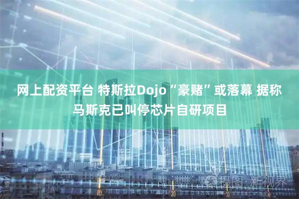 网上配资平台 特斯拉Dojo“豪赌”或落幕 据称马斯克已叫停芯片自研项目
