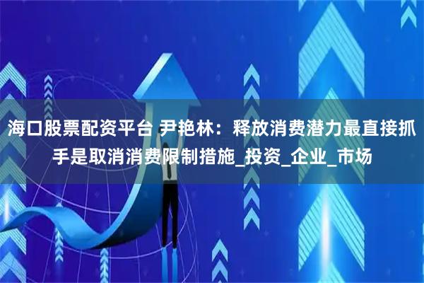 海口股票配资平台 尹艳林：释放消费潜力最直接抓手是取消消费限制措施_投资_企业_市场