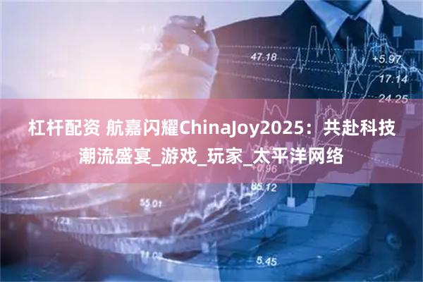 杠杆配资 航嘉闪耀ChinaJoy2025：共赴科技潮流盛宴_游戏_玩家_太平洋网络