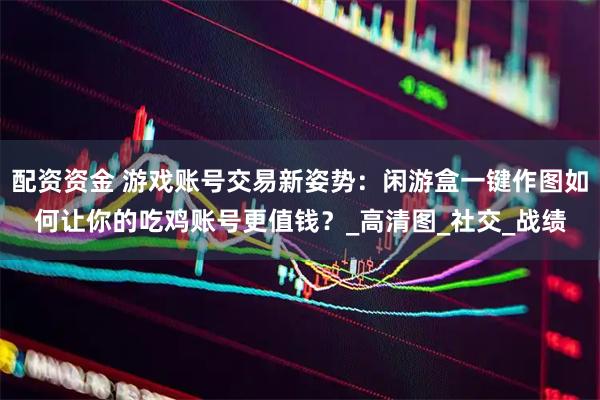 配资资金 游戏账号交易新姿势：闲游盒一键作图如何让你的吃鸡账号更值钱？_高清图_社交_战绩