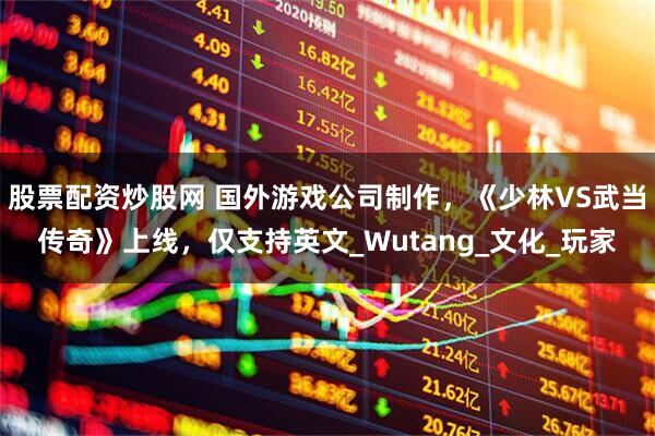 股票配资炒股网 国外游戏公司制作，《少林VS武当传奇》上线，仅支持英文_Wutang_文化_玩家