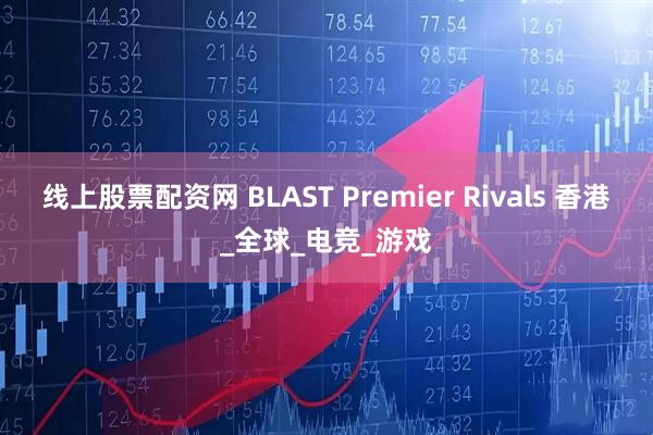 线上股票配资网 BLAST Premier Rivals 香港_全球_电竞_游戏